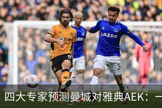 四大专家预测曼城对雅典AEK：一致看好主队胜，Kimi看好大胜